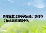 先婚后愛短篇小說(shuō)完結(jié)小說(shuō)推薦（先婚后愛短篇小說(shuō)）