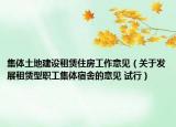 集體土地建設(shè)租賃住房工作意見（關(guān)于發(fā)展租賃型職工集體宿舍的意見 試行）