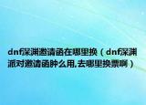 dnf深淵邀請(qǐng)函在哪里換（dnf深淵派對(duì)邀請(qǐng)函腫么用,去哪里換票啊）
