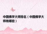中國佛學(xué)大師排名（中國佛學(xué)大師有哪些）