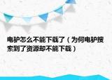 電驢怎么不能下載了（為何電驢搜索到了資源卻不能下載）