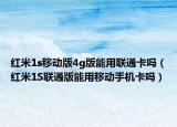 紅米1s移動版4g版能用聯(lián)通卡嗎（紅米1S聯(lián)通版能用移動手機卡嗎）