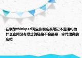 在聯(lián)想thinkpad淘寶旗艦店買筆記本靠譜嗎為什么官網(wǎng)沒有聯(lián)想的鏈接不會是另一家代理商的店吧