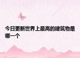 今日更新世界上最高的建筑物是哪一個(gè)