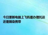 今日更新電腦上飛機是辦理托運還是隨身攜帶