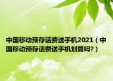 中國(guó)移動(dòng)預(yù)存話費(fèi)送手機(jī)2021（中國(guó)移動(dòng)預(yù)存話費(fèi)送手機(jī)劃算嗎?）