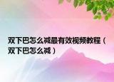 雙下巴怎么減最有效視頻教程（雙下巴怎么減）