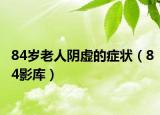 84歲老人陰虛的癥狀（84影庫(kù)）
