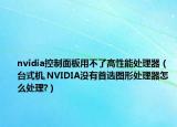 nvidia控制面板用不了高性能處理器（臺式機,NVIDIA沒有首選圖形處理器怎么處理?）