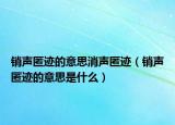 銷聲匿跡的意思消聲匿跡（銷聲匿跡的意思是什么）