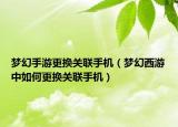 夢幻手游更換關(guān)聯(lián)手機（夢幻西游中如何更換關(guān)聯(lián)手機）