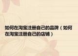 如何在淘寶注冊自己的品牌（如何在淘寶注冊自己的店鋪）