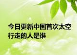 今日更新中國(guó)首次太空行走的人是誰