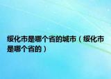 綏化市是哪個省的城市（綏化市是哪個省的）