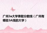廣州3a大學(xué)錄取分?jǐn)?shù)線（廣州有哪些3A線的大學(xué)）