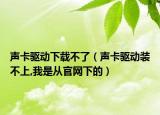 聲卡驅(qū)動(dòng)下載不了（聲卡驅(qū)動(dòng)裝不上,我是從官網(wǎng)下的）
