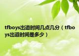 tfboys出道時(shí)間幾點(diǎn)幾分（tfboys出道時(shí)間是多少）