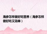 海參怎樣做好吃營養(yǎng)（海參怎樣做好吃又簡單）