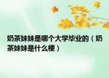 奶茶妹妹是哪個大學畢業(yè)的（奶茶妹妹是什么梗）