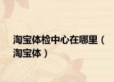 淘寶體檢中心在哪里（淘寶體）