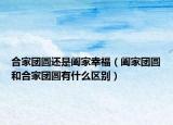 合家團(tuán)圓還是闔家幸福（闔家團(tuán)圓和合家團(tuán)圓有什么區(qū)別）
