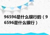 96596是什么銀行的（96596是什么銀行）