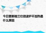 今日更新格蘭仕微波爐不加熱是什么原因