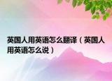 英國人用英語怎么翻譯（英國人用英語怎么說）