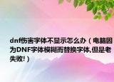dnf傷害字體不顯示怎么辦（電腦因為DNF字體模糊而替換字體,但是老失敗!）