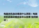 電腦關(guān)機(jī)自動(dòng)重啟什么原因（電腦關(guān)機(jī)后自動(dòng)重啟是怎么回事 如何解決）