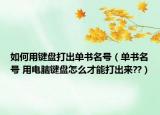 如何用鍵盤打出單書名號（單書名號 用電腦鍵盤怎么才能打出來??）