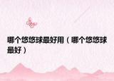 哪個悠悠球最好用（哪個悠悠球最好）