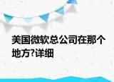 美國微軟總公司在那個地方?詳細(xì)