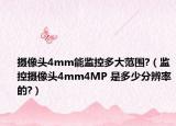 攝像頭4mm能監(jiān)控多大范圍?（監(jiān)控攝像頭4mm4MP 是多少分辨率的?）