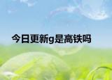 今日更新g是高鐵嗎