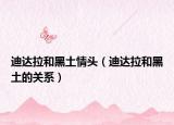 迪達(dá)拉和黑土情頭（迪達(dá)拉和黑土的關(guān)系）