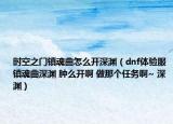 時(shí)空之門(mén)鎮(zhèn)魂曲怎么開(kāi)深淵（dnf體驗(yàn)服 鎮(zhèn)魂曲深淵 腫么開(kāi)啊 做那個(gè)任務(wù)啊~ 深淵）