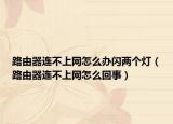 路由器連不上網(wǎng)怎么辦閃兩個(gè)燈（路由器連不上網(wǎng)怎么回事）