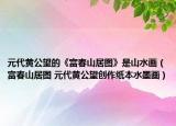 元代黃公望的《富春山居圖》是山水畫（富春山居圖 元代黃公望創(chuàng)作紙本水墨畫）
