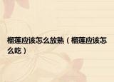 榴蓮應(yīng)該怎么放熟（榴蓮應(yīng)該怎么吃）