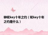 鐘鉉key十年之約（鉉key十年之約是什么）