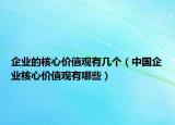 企業(yè)的核心價(jià)值觀有幾個(gè)（中國企業(yè)核心價(jià)值觀有哪些）