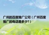 廣州的百度推廣公司（廣州百度推廣的電話是多少?）