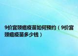 9價(jià)宮頸癌疫苗如何預(yù)約（9價(jià)宮頸癌疫苗多少錢(qián)）
