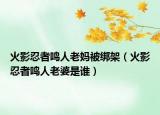 火影忍者鳴人老媽被綁架（火影忍者鳴人老婆是誰(shuí)）