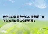 大學(xué)生應(yīng)該具備什么心理素質(zhì)（大學(xué)生應(yīng)具備什么心理素質(zhì)）