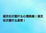 語無倫次是什么心理疾病（語無倫次是什么意思）