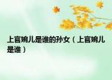 上官婉兒是誰(shuí)的孫女（上官婉兒是誰(shuí)）
