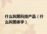 什么叫黑科技產(chǎn)品（什么叫黑體字）