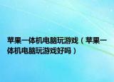 蘋果一體機(jī)電腦玩游戲（蘋果一體機(jī)電腦玩游戲好嗎）